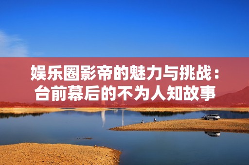 娱乐圈影帝的魅力与挑战：台前幕后的不为人知故事