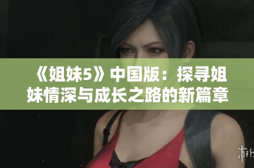 《姐妹5》中国版：探寻姐妹情深与成长之路的新篇章