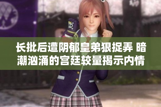 长批后遭阴郁皇弟狠捉弄 暗潮汹涌的宫廷较量揭示内情