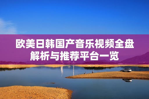 欧美日韩国产音乐视频全盘解析与推荐平台一览