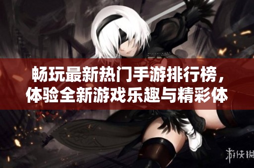 畅玩最新热门手游排行榜，体验全新游戏乐趣与精彩体验