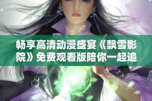 畅享高清动漫盛宴《飘雪影院》免费观看版陪你一起追番