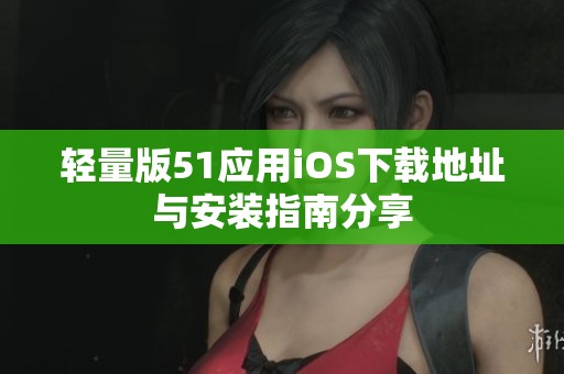 轻量版51应用iOS下载地址与安装指南分享