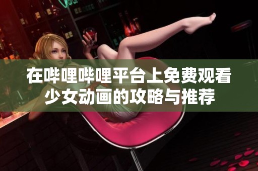 在哔哩哔哩平台上免费观看少女动画的攻略与推荐