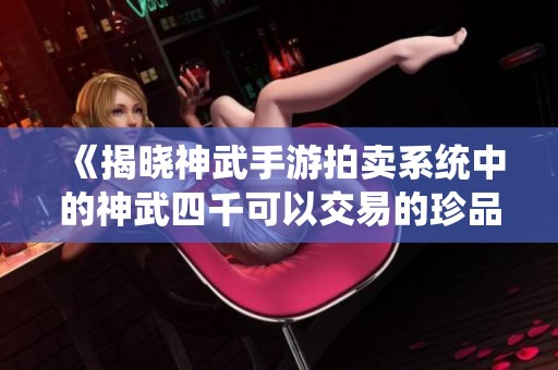 《揭晓神武手游拍卖系统中的神武四千可以交易的珍品》