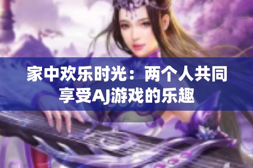家中欢乐时光：两个人共同享受AJ游戏的乐趣