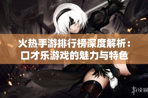火热手游排行榜深度解析：口才乐游戏的魅力与特色