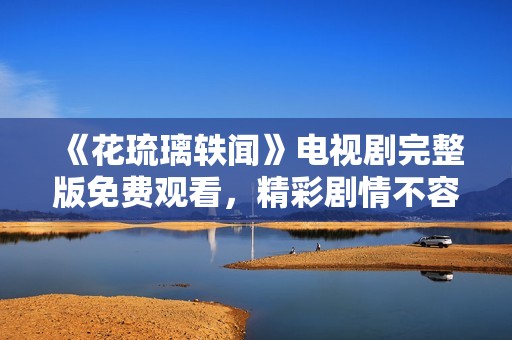 《花琉璃轶闻》电视剧完整版免费观看，精彩剧情不容错过！