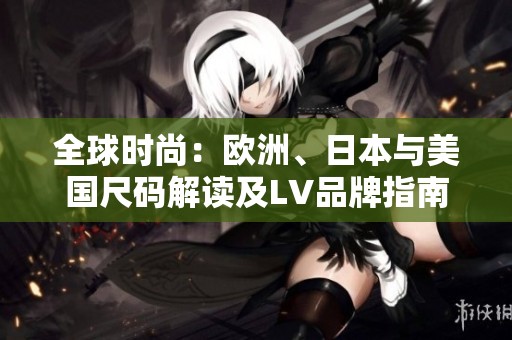 全球时尚：欧洲、日本与美国尺码解读及LV品牌指南