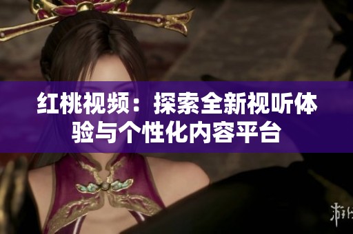 红桃视频：探索全新视听体验与个性化内容平台
