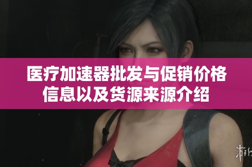 医疗加速器批发与促销价格信息以及货源来源介绍