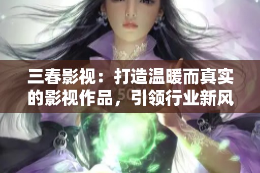 三春影视：打造温暖而真实的影视作品，引领行业新风潮