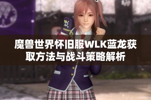魔兽世界怀旧服WLK蓝龙获取方法与战斗策略解析