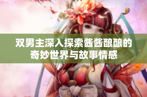 双男主深入探索酱酱酿酿的奇妙世界与故事情感