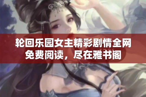 轮回乐园女主精彩剧情全网免费阅读，尽在雅书阁