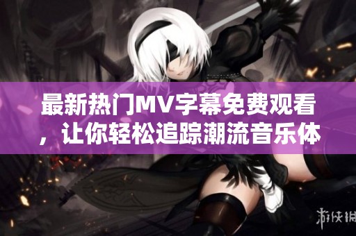 最新热门MV字幕免费观看，让你轻松追踪潮流音乐体验