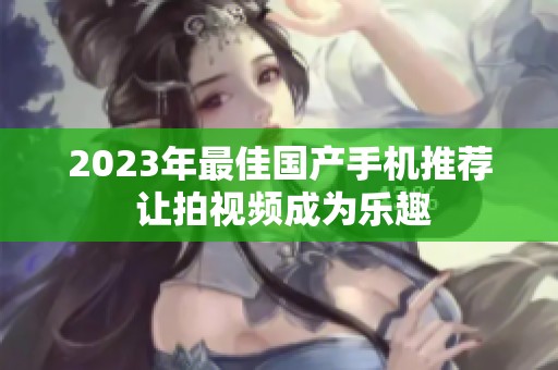 2023年最佳国产手机推荐 让拍视频成为乐趣