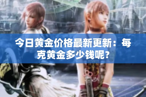 今日黄金价格最新更新：每克黄金多少钱呢？