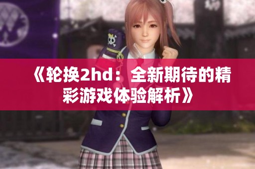 《轮换2hd：全新期待的精彩游戏体验解析》