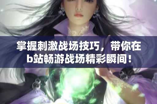 掌握刺激战场技巧，带你在b站畅游战场精彩瞬间！
