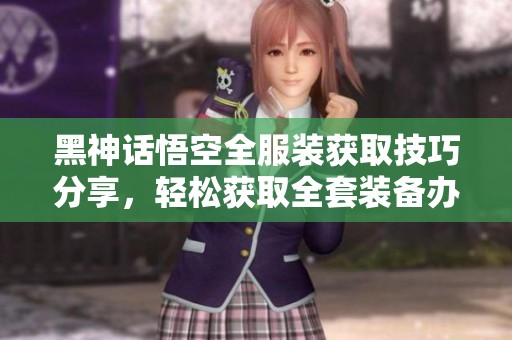 黑神话悟空全服装获取技巧分享，轻松获取全套装备办法