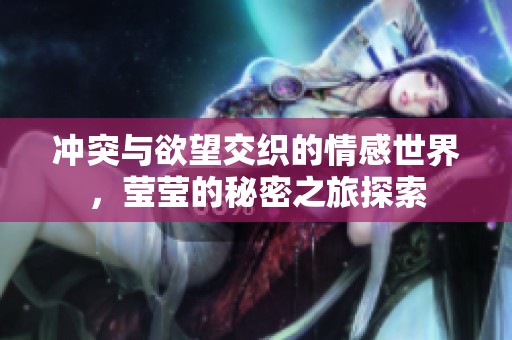 冲突与欲望交织的情感世界，莹莹的秘密之旅探索
