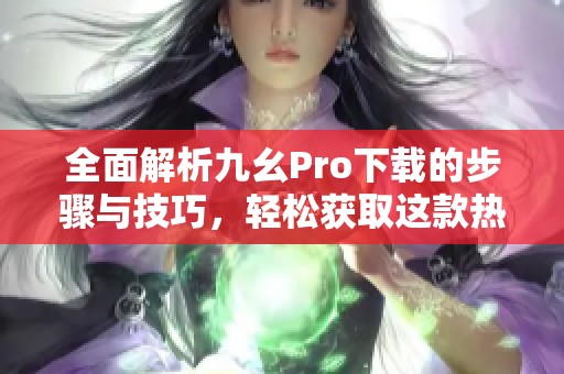 全面解析九幺Pro下载的步骤与技巧，轻松获取这款热门应用