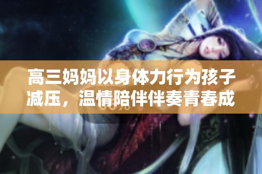 高三妈妈以身体力行为孩子减压，温情陪伴伴奏青春成长