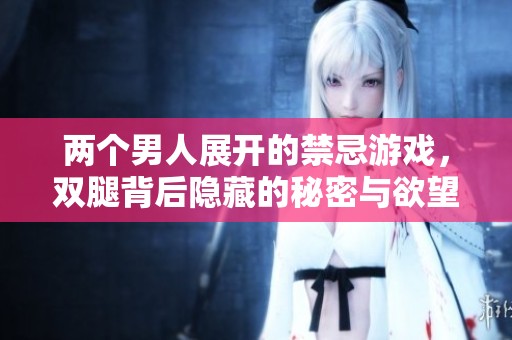 两个男人展开的禁忌游戏，双腿背后隐藏的秘密与欲望