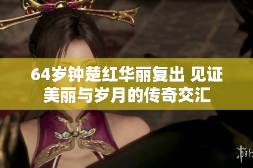 64岁钟楚红华丽复出 见证美丽与岁月的传奇交汇