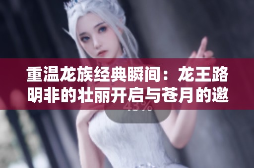 重温龙族经典瞬间：龙王路明非的壮丽开启与苍月的邀约