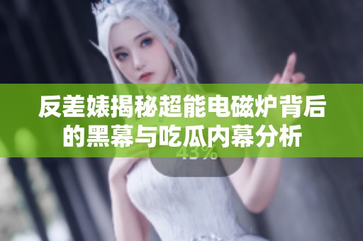 反差婊揭秘超能电磁炉背后的黑幕与吃瓜内幕分析