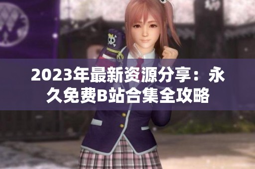 2023年最新资源分享：永久免费B站合集全攻略