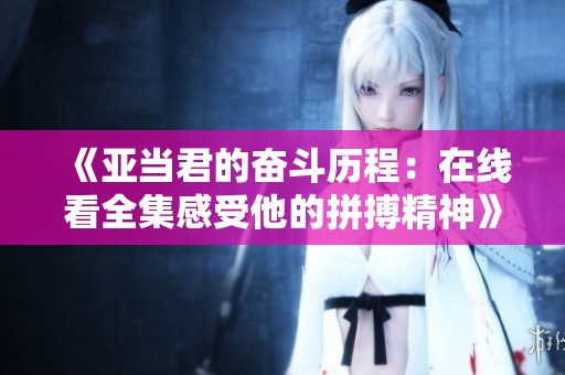 《亚当君的奋斗历程：在线看全集感受他的拼搏精神》