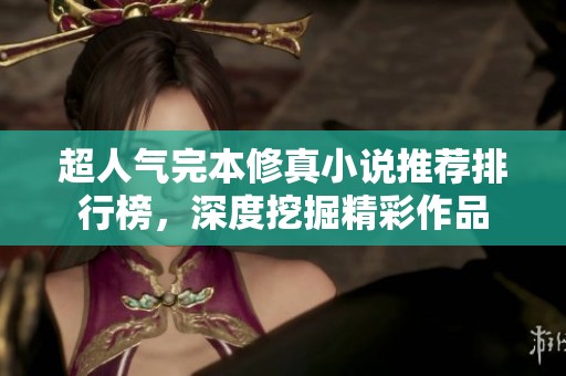 超人气完本修真小说推荐排行榜，深度挖掘精彩作品