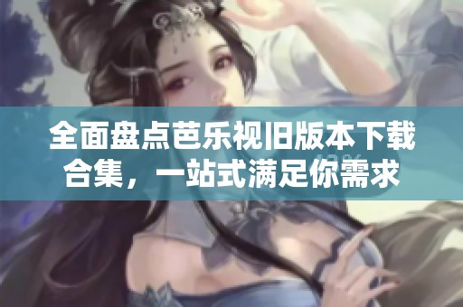 全面盘点芭乐视旧版本下载合集，一站式满足你需求