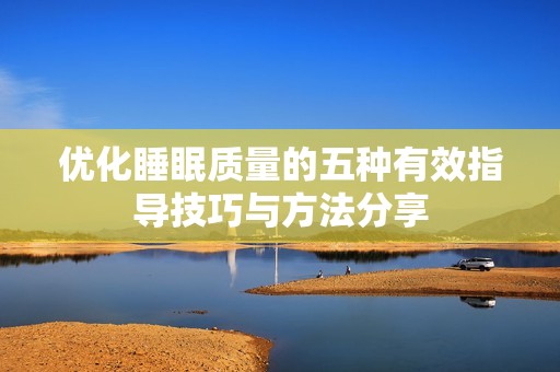 优化睡眠质量的五种有效指导技巧与方法分享