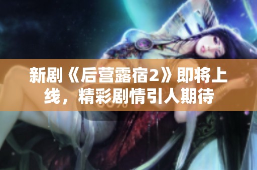 新剧《后营露宿2》即将上线，精彩剧情引人期待