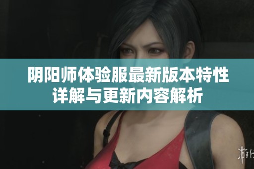 阴阳师体验服最新版本特性详解与更新内容解析