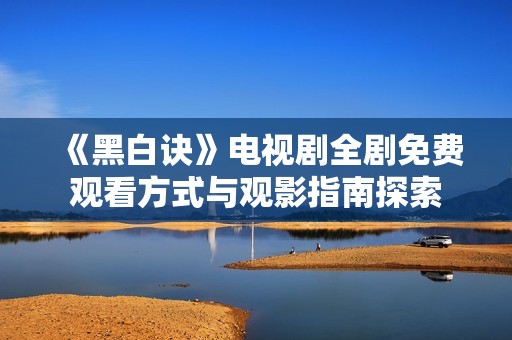 《黑白诀》电视剧全剧免费观看方式与观影指南探索
