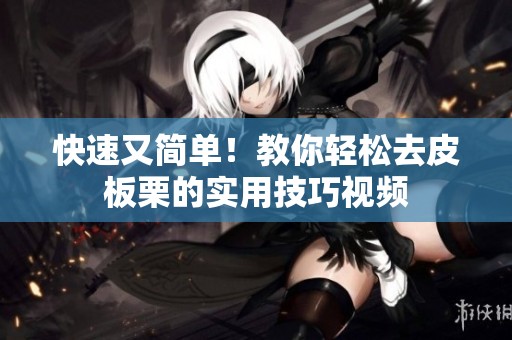 快速又简单！教你轻松去皮板栗的实用技巧视频