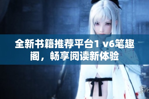 全新书籍推荐平台1 v6笔趣阁，畅享阅读新体验