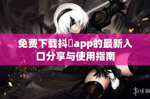 免费下载抖抈app的最新入口分享与使用指南
