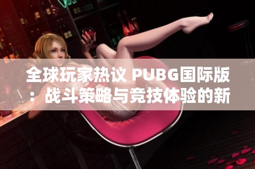 全球玩家热议 PUBG国际版：战斗策略与竞技体验的新突破