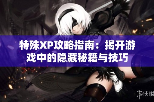 特殊XP攻略指南：揭开游戏中的隐藏秘籍与技巧