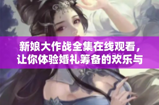 新娘大作战全集在线观看，让你体验婚礼筹备的欢乐与挑战