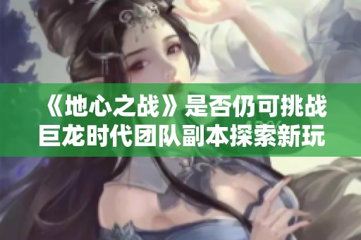 《地心之战》是否仍可挑战巨龙时代团队副本探索新玩法