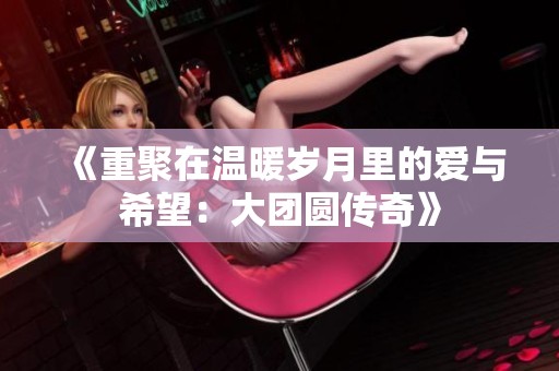 《重聚在温暖岁月里的爱与希望：大团圆传奇》