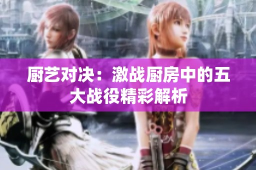 厨艺对决：激战厨房中的五大战役精彩解析