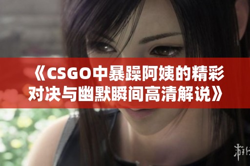 《CSGO中暴躁阿姨的精彩对决与幽默瞬间高清解说》